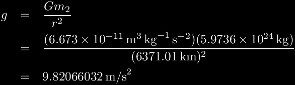 \begin{eqnarray*}        g &=& \frac{Gm_2}{r^2} \\ 
          &=& \frac{(6.673 \times 10^{-11}\,\mbox{m}^3\,\mbox{kg}^{-1}\,
              \mbox{s}^{-2})(5.9736 \times 10^{24}\,\mbox{kg})}{(6371.01\,\mbox{km})^2} \\ 
          &=& 9.82066032\,\mbox{m/s}^2
\end{eqnarray*}